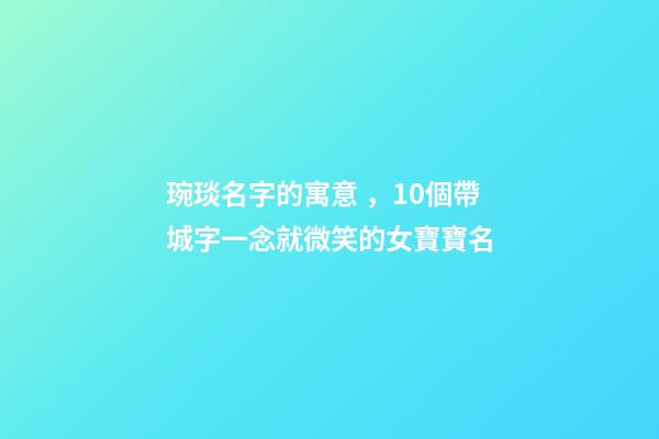 琬琰名字的寓意，10個帶城字一念就微笑的女寶寶名